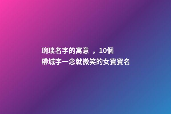 琬琰名字的寓意，10個帶城字一念就微笑的女寶寶名